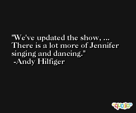 We've updated the show, ... There is a lot more of Jennifer singing and dancing. -Andy Hilfiger