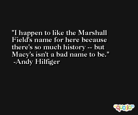 I happen to like the Marshall Field's name for here because there's so much history -- but Macy's isn't a bad name to be. -Andy Hilfiger