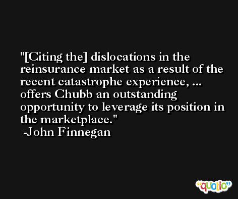 [Citing the] dislocations in the reinsurance market as a result of the recent catastrophe experience, ... offers Chubb an outstanding opportunity to leverage its position in the marketplace. -John Finnegan
