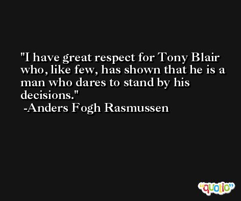 I have great respect for Tony Blair who, like few, has shown that he is a man who dares to stand by his decisions. -Anders Fogh Rasmussen