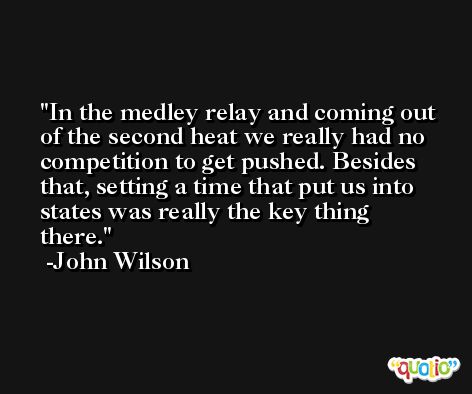 In the medley relay and coming out of the second heat we really had no competition to get pushed. Besides that, setting a time that put us into states was really the key thing there. -John Wilson