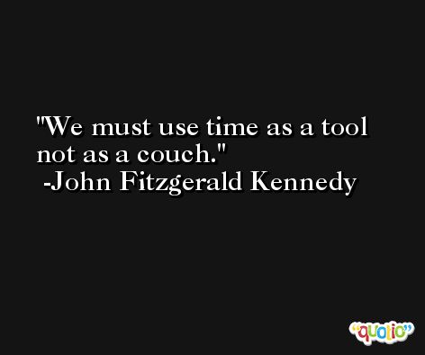 We must use time as a tool not as a couch. -John Fitzgerald Kennedy