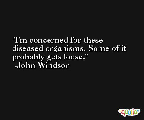 I'm concerned for these diseased organisms. Some of it probably gets loose. -John Windsor
