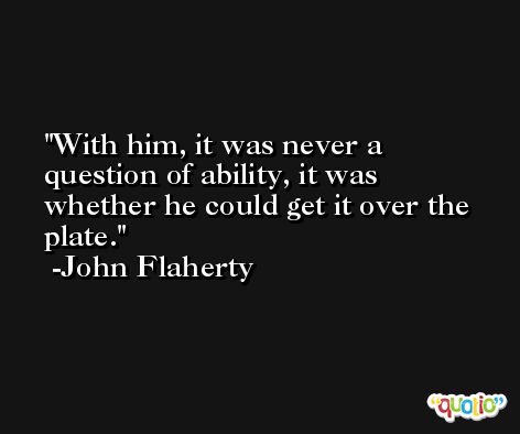 With him, it was never a question of ability, it was whether he could get it over the plate. -John Flaherty