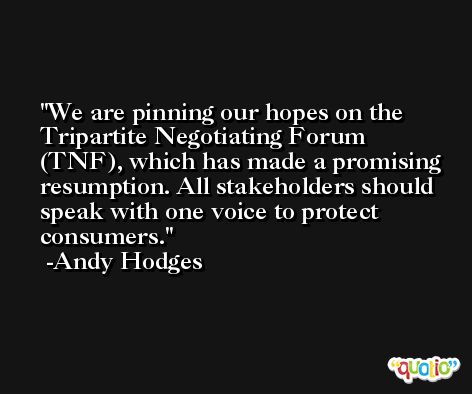 We are pinning our hopes on the Tripartite Negotiating Forum (TNF), which has made a promising resumption. All stakeholders should speak with one voice to protect consumers. -Andy Hodges