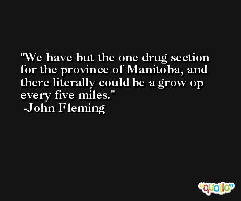 We have but the one drug section for the province of Manitoba, and there literally could be a grow op every five miles. -John Fleming