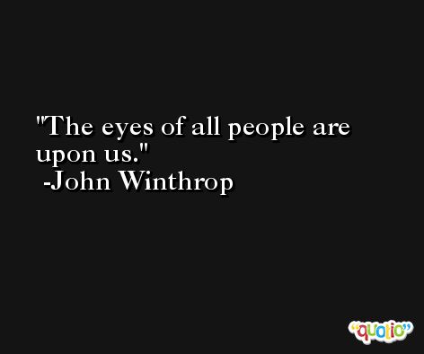 The eyes of all people are upon us. -John Winthrop