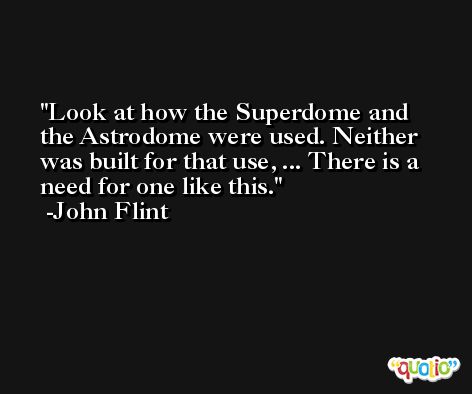 Look at how the Superdome and the Astrodome were used. Neither was built for that use, ... There is a need for one like this. -John Flint