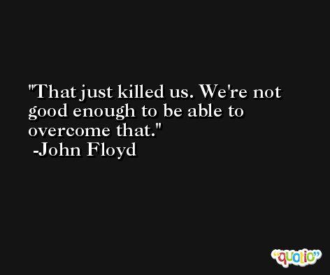 That just killed us. We're not good enough to be able to overcome that. -John Floyd