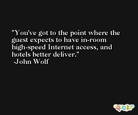 You've got to the point where the guest expects to have in-room high-speed Internet access, and hotels better deliver. -John Wolf