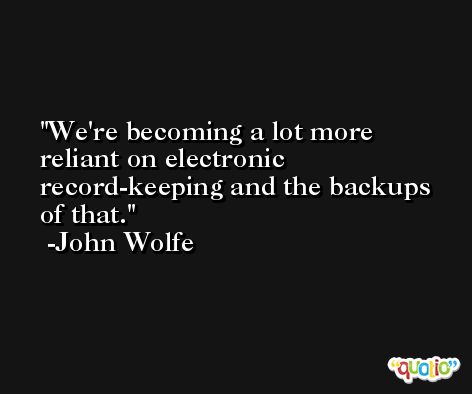 We're becoming a lot more reliant on electronic record-keeping and the backups of that. -John Wolfe