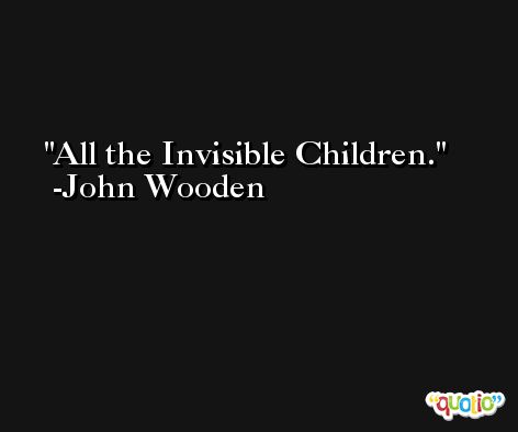 All the Invisible Children. -John Wooden