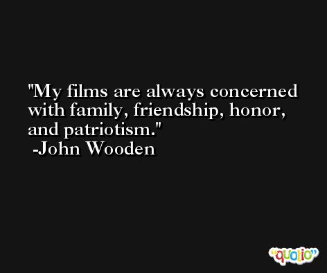 My films are always concerned with family, friendship, honor, and patriotism. -John Wooden