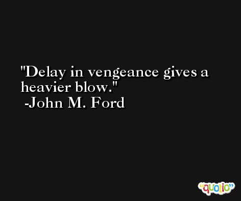 Delay in vengeance gives a heavier blow. -John M. Ford