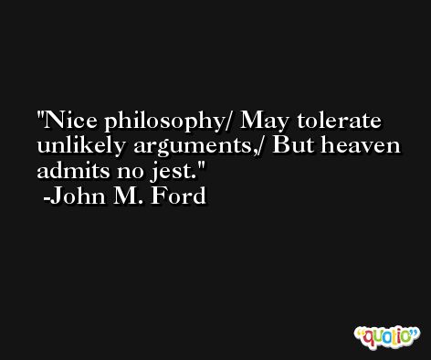 Nice philosophy/ May tolerate unlikely arguments,/ But heaven admits no jest. -John M. Ford