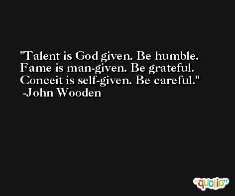 Talent is God given. Be humble. Fame is man-given. Be grateful. Conceit is self-given. Be careful. -John Wooden