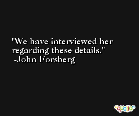 We have interviewed her regarding these details. -John Forsberg