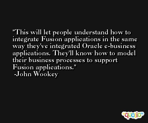 This will let people understand how to integrate Fusion applications in the same way they've integrated Oracle e-business applications. They'll know how to model their business processes to support Fusion applications. -John Wookey