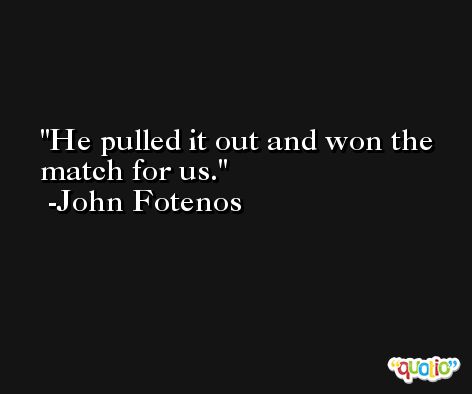 He pulled it out and won the match for us. -John Fotenos