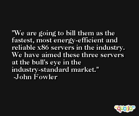 We are going to bill them as the fastest, most energy-efficient and reliable x86 servers in the industry. We have aimed these three servers at the bull's eye in the industry-standard market. -John Fowler