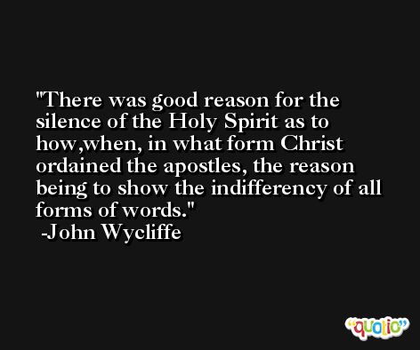 There was good reason for the silence of the Holy Spirit as to how,when, in what form Christ ordained the apostles, the reason being to show the indifferency of all forms of words. -John Wycliffe