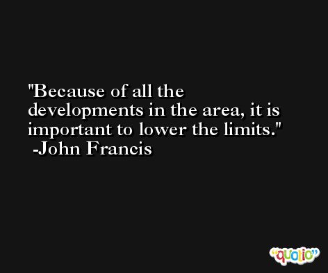 Because of all the developments in the area, it is important to lower the limits. -John Francis