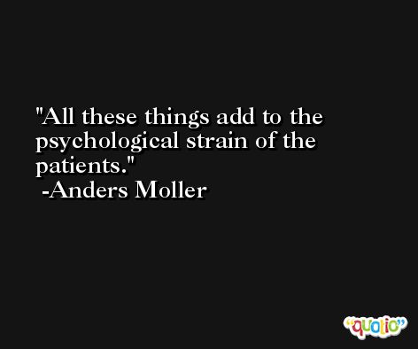 All these things add to the psychological strain of the patients. -Anders Moller