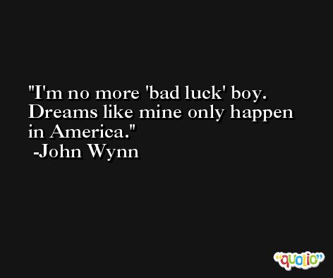 I'm no more 'bad luck' boy. Dreams like mine only happen in America. -John Wynn