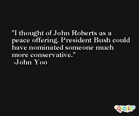 I thought of John Roberts as a peace offering. President Bush could have nominated someone much more conservative. -John Yoo