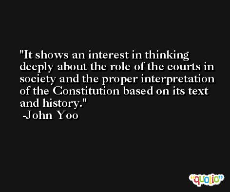 It shows an interest in thinking deeply about the role of the courts in society and the proper interpretation of the Constitution based on its text and history. -John Yoo