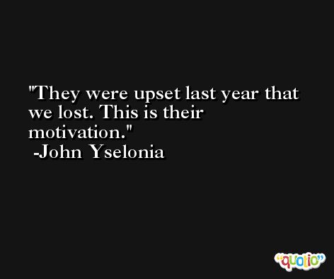 They were upset last year that we lost. This is their motivation. -John Yselonia