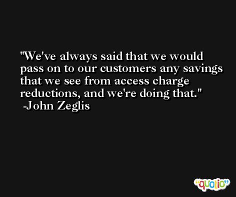 We've always said that we would pass on to our customers any savings that we see from access charge reductions, and we're doing that. -John Zeglis