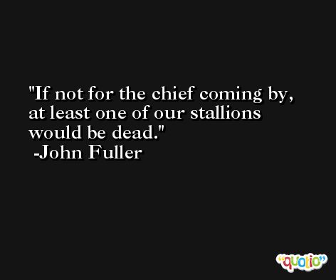 If not for the chief coming by, at least one of our stallions would be dead. -John Fuller