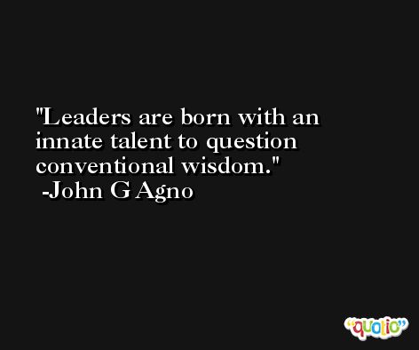 Leaders are born with an innate talent to question conventional wisdom. -John G Agno