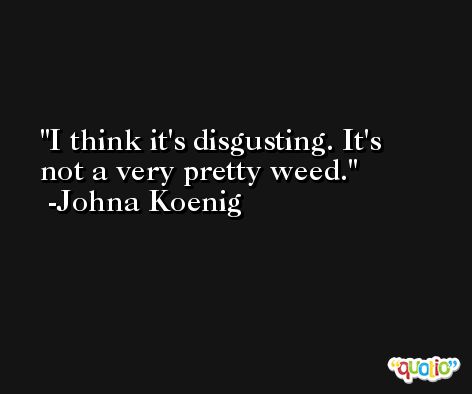 I think it's disgusting. It's not a very pretty weed. -Johna Koenig