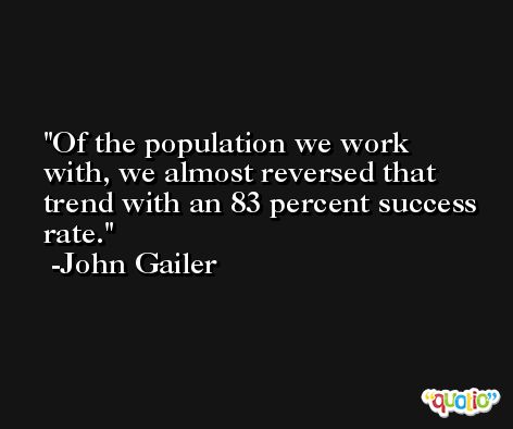 Of the population we work with, we almost reversed that trend with an 83 percent success rate. -John Gailer