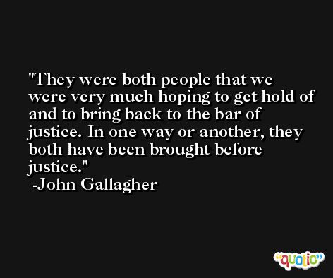 They were both people that we were very much hoping to get hold of and to bring back to the bar of justice. In one way or another, they both have been brought before justice. -John Gallagher