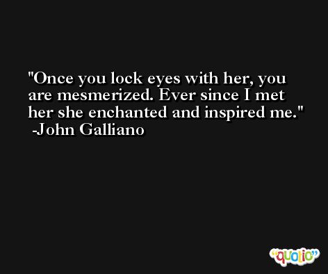 Once you lock eyes with her, you are mesmerized. Ever since I met her she enchanted and inspired me. -John Galliano