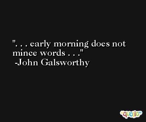 . . . early morning does not mince words . . . -John Galsworthy