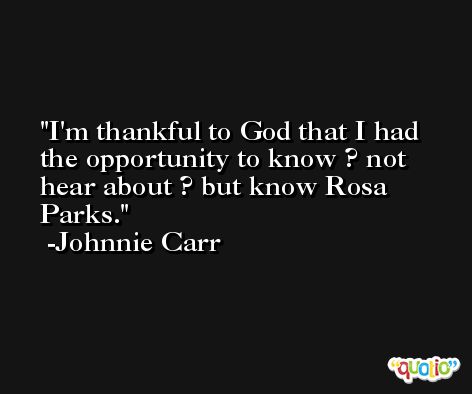 I'm thankful to God that I had the opportunity to know ? not hear about ? but know Rosa Parks. -Johnnie Carr
