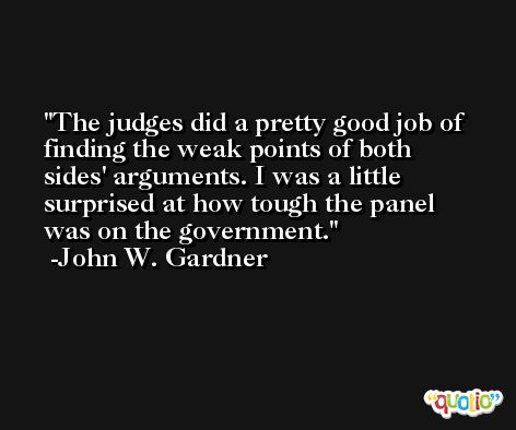 The judges did a pretty good job of finding the weak points of both sides' arguments. I was a little surprised at how tough the panel was on the government. -John W. Gardner