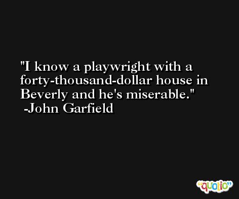 I know a playwright with a forty-thousand-dollar house in Beverly and he's miserable. -John Garfield