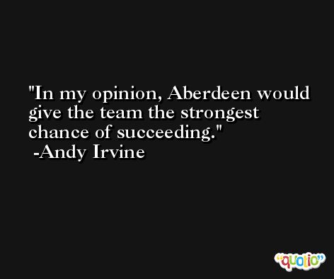 In my opinion, Aberdeen would give the team the strongest chance of succeeding. -Andy Irvine