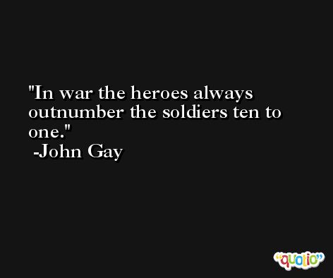 In war the heroes always outnumber the soldiers ten to one. -John Gay