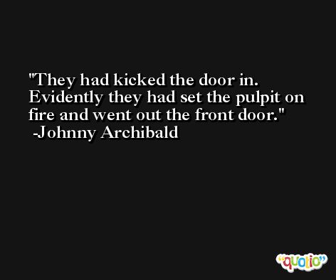 They had kicked the door in. Evidently they had set the pulpit on fire and went out the front door. -Johnny Archibald