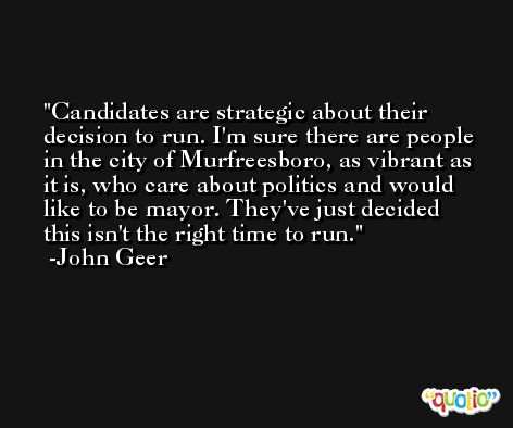 Candidates are strategic about their decision to run. I'm sure there are people in the city of Murfreesboro, as vibrant as it is, who care about politics and would like to be mayor. They've just decided this isn't the right time to run. -John Geer