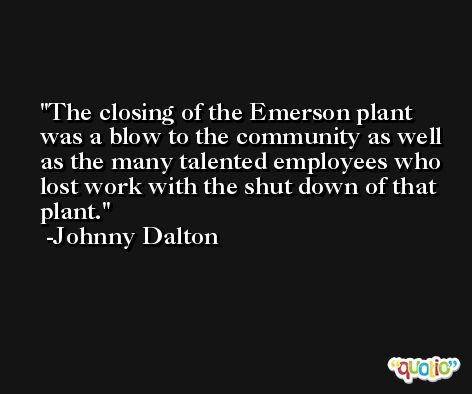 The closing of the Emerson plant was a blow to the community as well as the many talented employees who lost work with the shut down of that plant. -Johnny Dalton