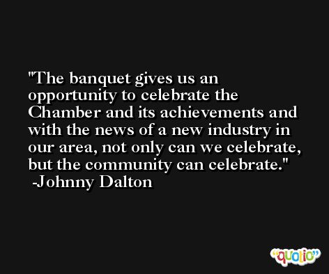 The banquet gives us an opportunity to celebrate the Chamber and its achievements and with the news of a new industry in our area, not only can we celebrate, but the community can celebrate. -Johnny Dalton