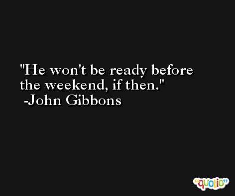 He won't be ready before the weekend, if then. -John Gibbons