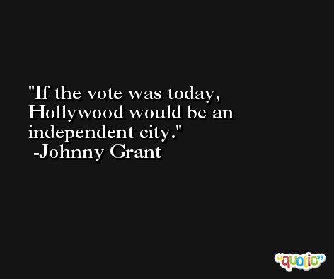 If the vote was today, Hollywood would be an independent city. -Johnny Grant